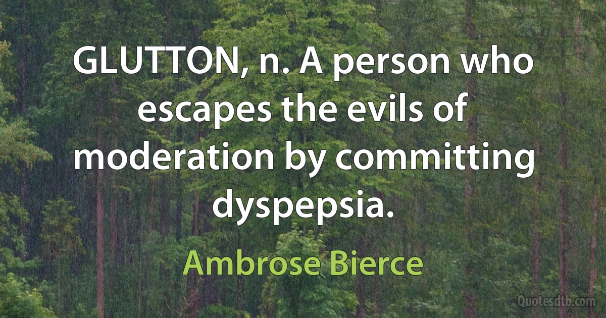 GLUTTON, n. A person who escapes the evils of moderation by committing dyspepsia. (Ambrose Bierce)