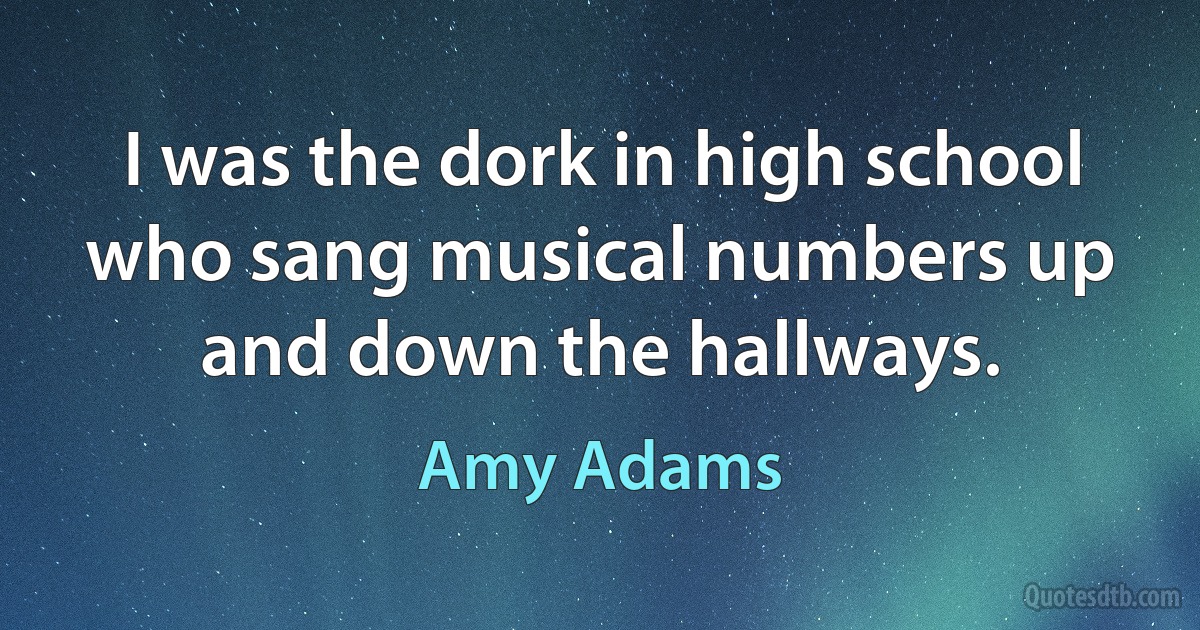 I was the dork in high school who sang musical numbers up and down the hallways. (Amy Adams)