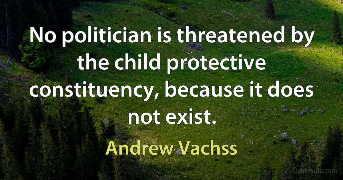 No politician is threatened by the child protective constituency, because it does not exist. (Andrew Vachss)