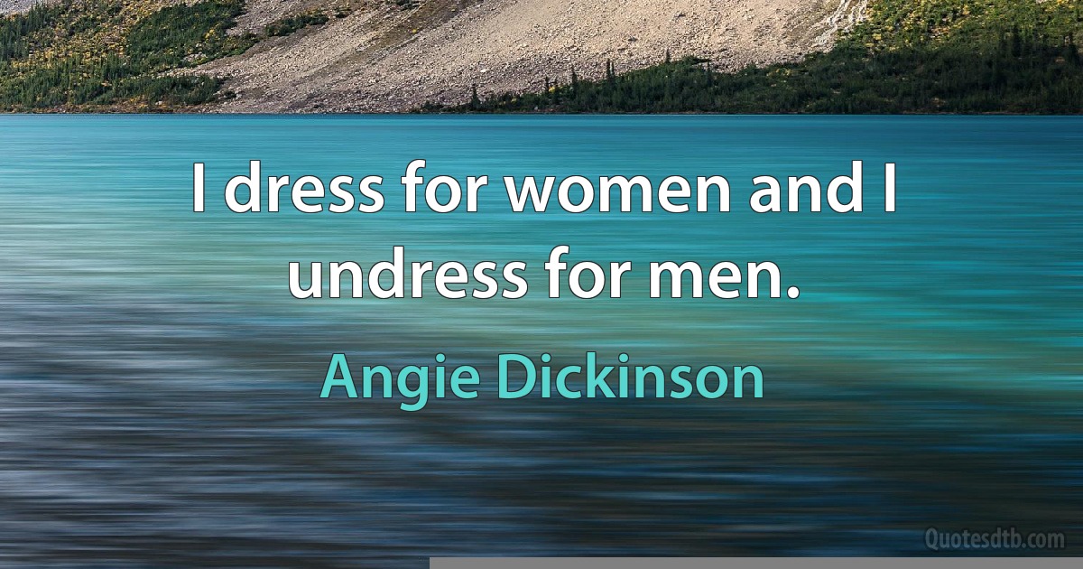 I dress for women and I undress for men. (Angie Dickinson)