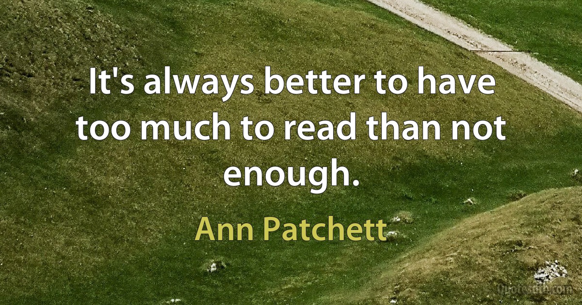 It's always better to have too much to read than not enough. (Ann Patchett)