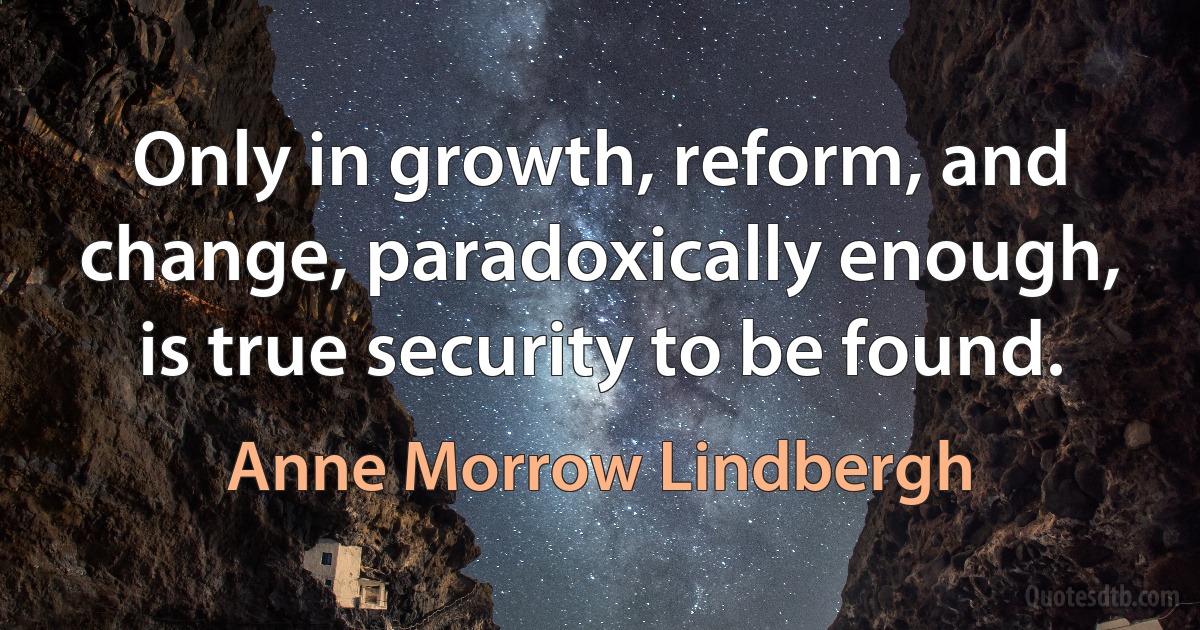 Only in growth, reform, and change, paradoxically enough, is true security to be found. (Anne Morrow Lindbergh)