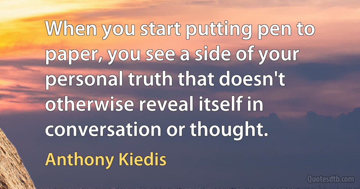 When you start putting pen to paper, you see a side of your personal truth that doesn't otherwise reveal itself in conversation or thought. (Anthony Kiedis)