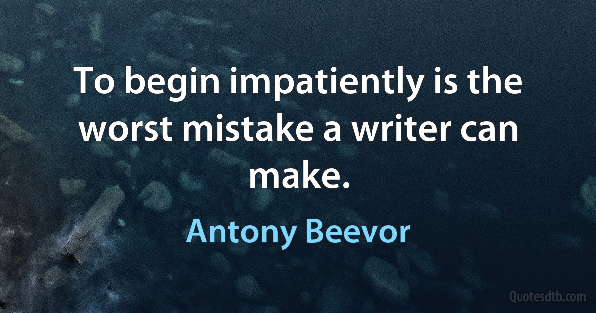 To begin impatiently is the worst mistake a writer can make. (Antony Beevor)