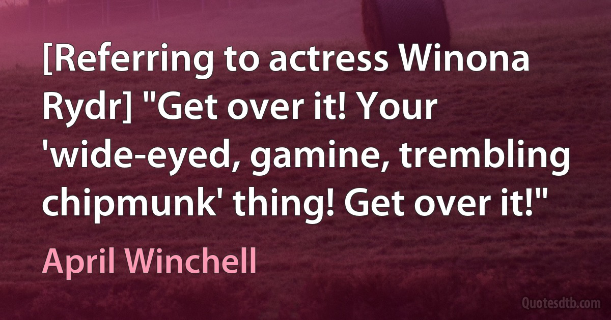 [Referring to actress Winona Rydr] "Get over it! Your 'wide-eyed, gamine, trembling chipmunk' thing! Get over it!" (April Winchell)