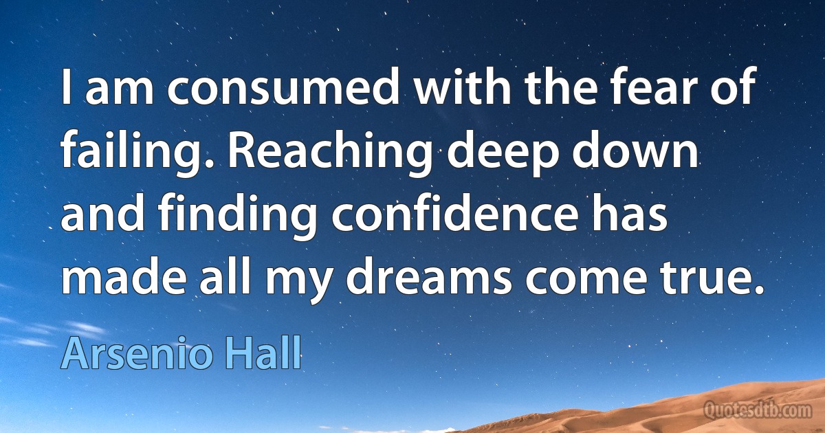 I am consumed with the fear of failing. Reaching deep down and finding confidence has made all my dreams come true. (Arsenio Hall)