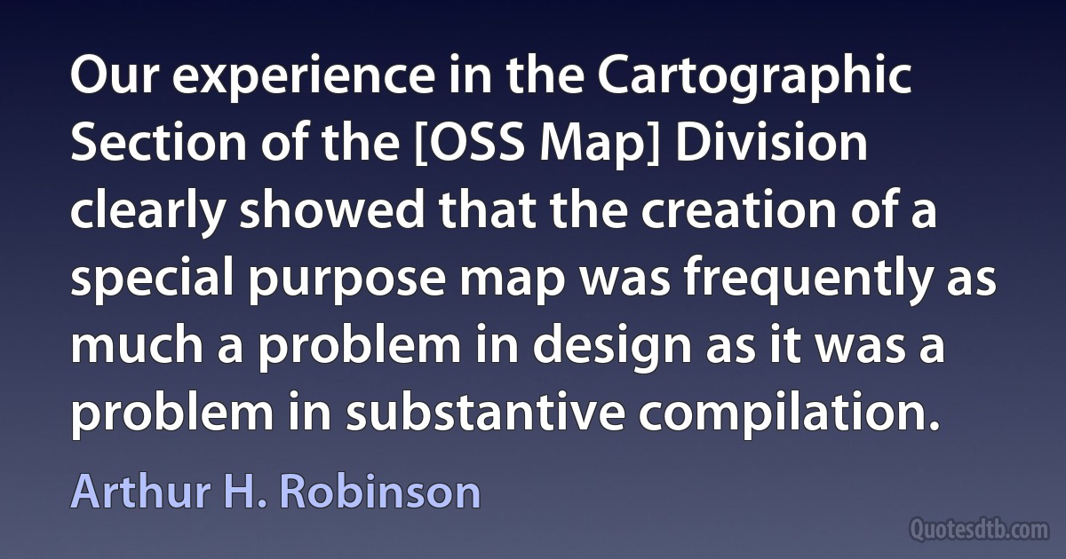 Our experience in the Cartographic Section of the [OSS Map] Division clearly showed that the creation of a special purpose map was frequently as much a problem in design as it was a problem in substantive compilation. (Arthur H. Robinson)