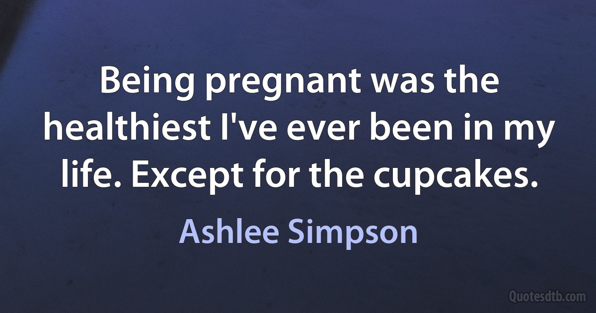 Being pregnant was the healthiest I've ever been in my life. Except for the cupcakes. (Ashlee Simpson)