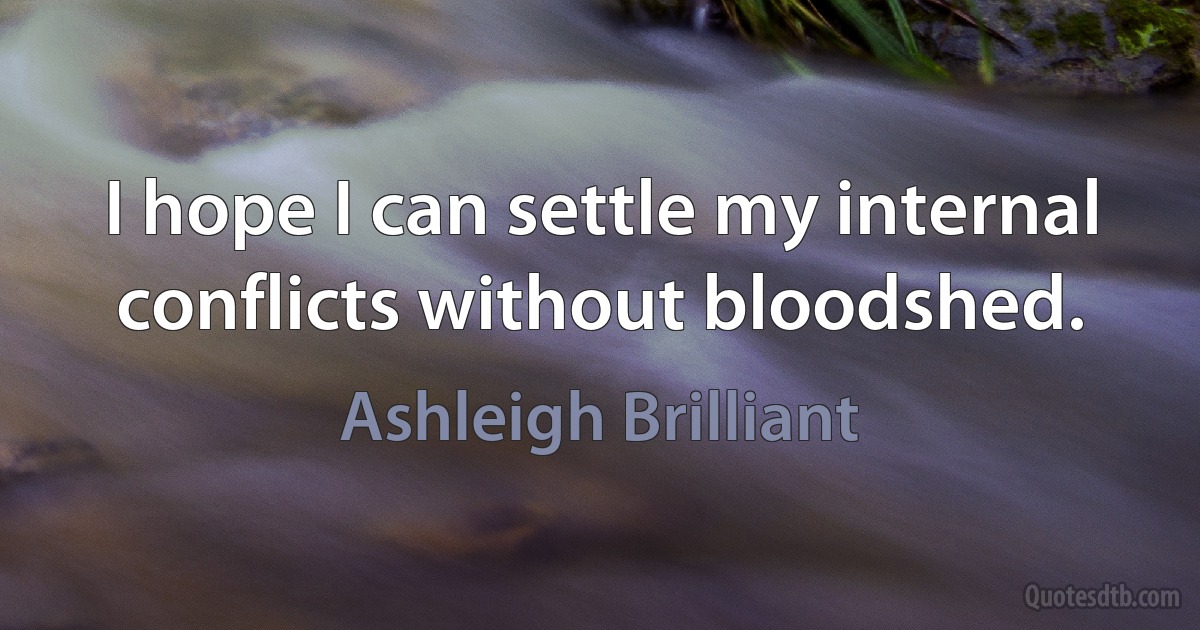 I hope I can settle my internal conflicts without bloodshed. (Ashleigh Brilliant)