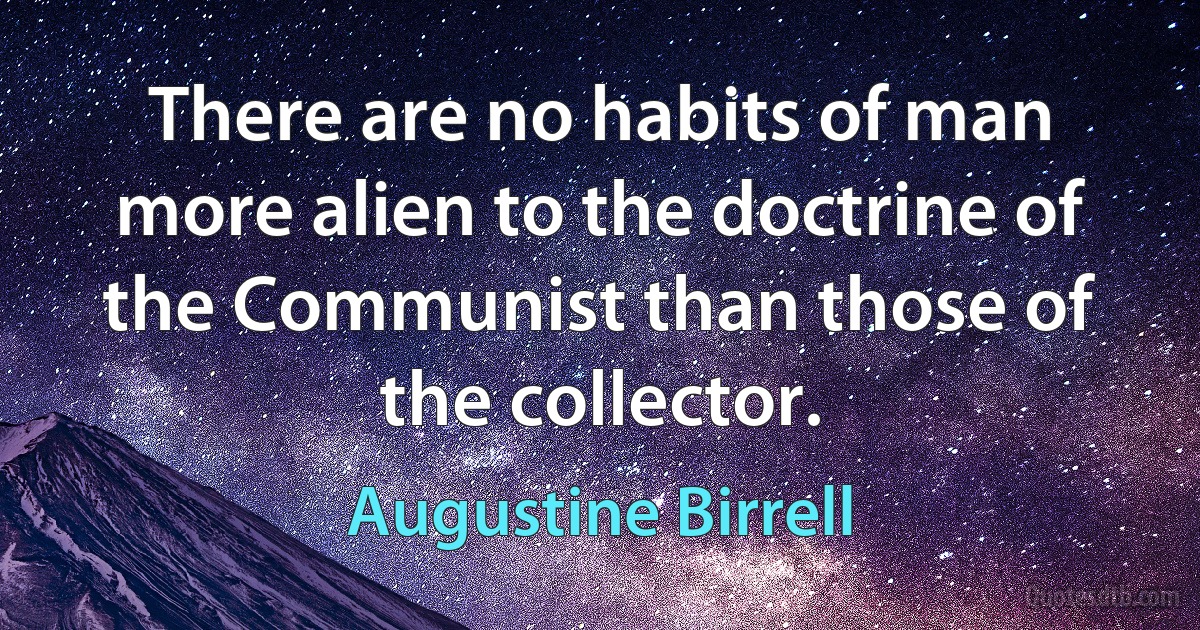 There are no habits of man more alien to the doctrine of the Communist than those of the collector. (Augustine Birrell)