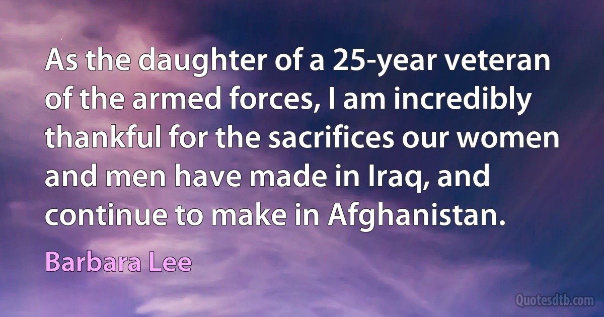 As the daughter of a 25-year veteran of the armed forces, I am incredibly thankful for the sacrifices our women and men have made in Iraq, and continue to make in Afghanistan. (Barbara Lee)