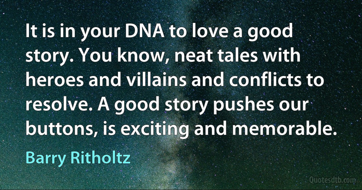 It is in your DNA to love a good story. You know, neat tales with heroes and villains and conflicts to resolve. A good story pushes our buttons, is exciting and memorable. (Barry Ritholtz)