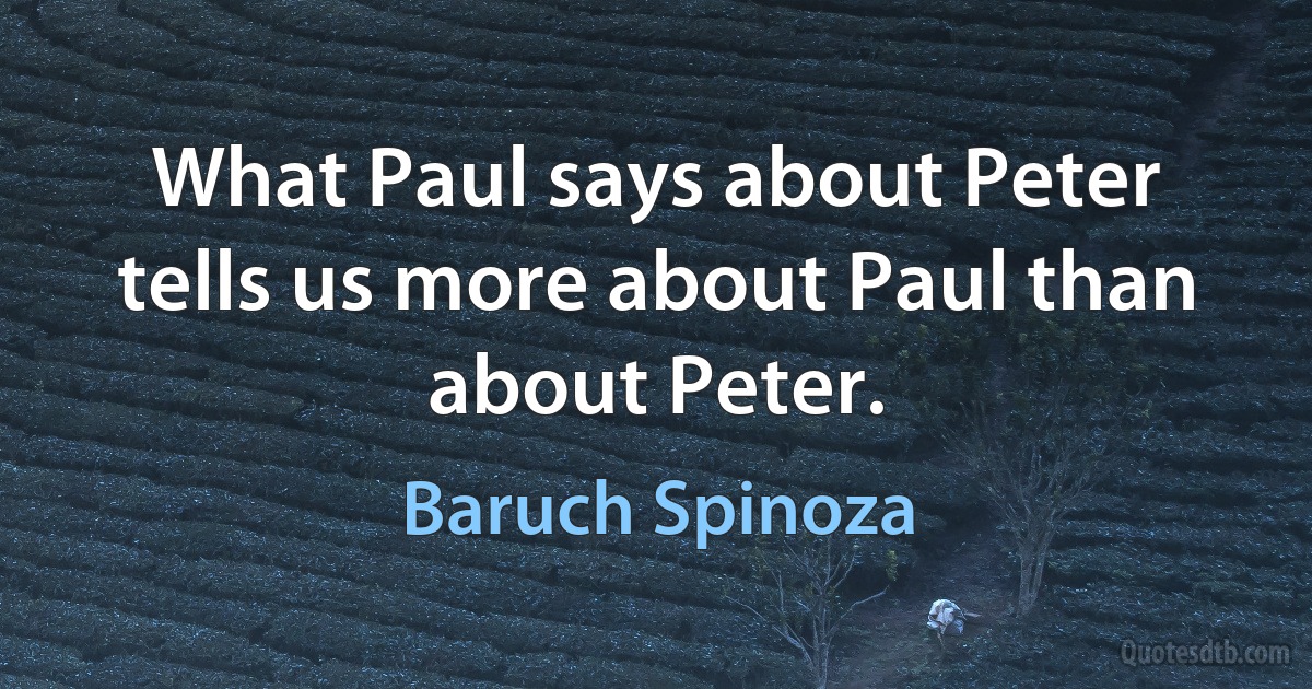 What Paul says about Peter tells us more about Paul than about Peter. (Baruch Spinoza)