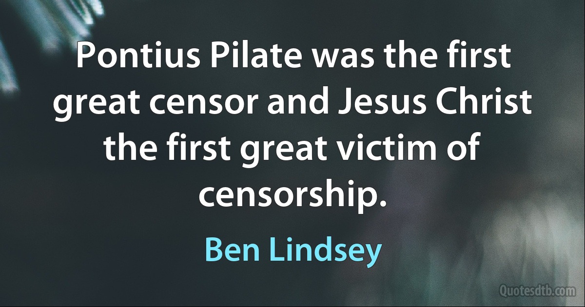 Pontius Pilate was the first great censor and Jesus Christ the first great victim of censorship. (Ben Lindsey)