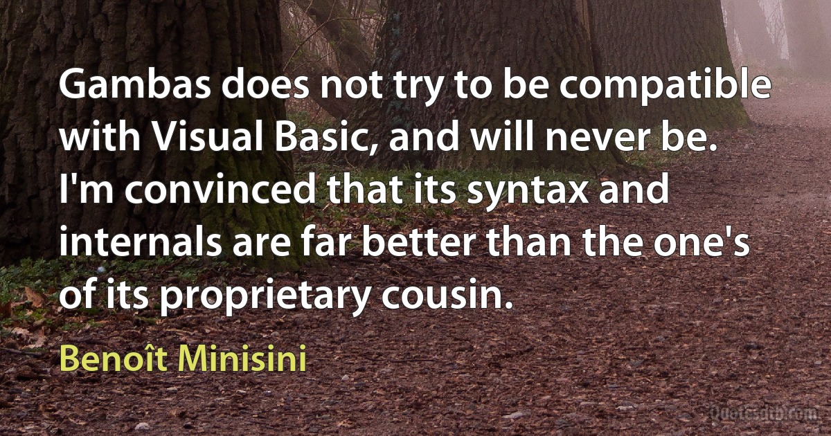 Gambas does not try to be compatible with Visual Basic, and will never be. I'm convinced that its syntax and internals are far better than the one's of its proprietary cousin. (Benoît Minisini)