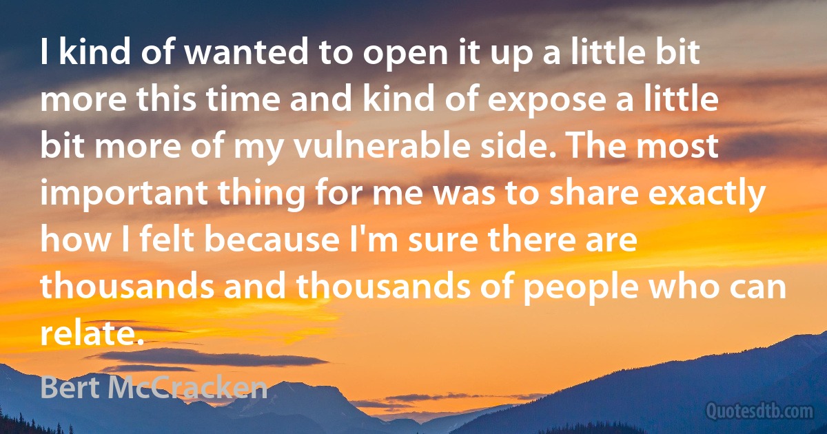 I kind of wanted to open it up a little bit more this time and kind of expose a little bit more of my vulnerable side. The most important thing for me was to share exactly how I felt because I'm sure there are thousands and thousands of people who can relate. (Bert McCracken)