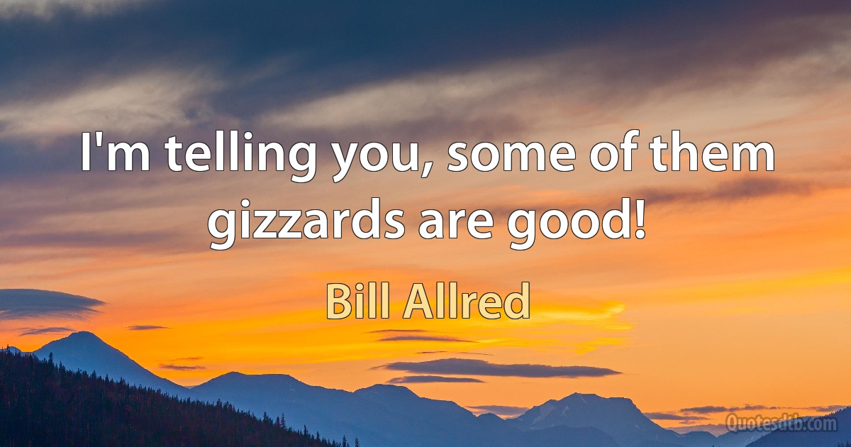 I'm telling you, some of them gizzards are good! (Bill Allred)