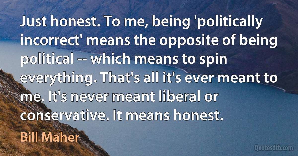 Just honest. To me, being 'politically incorrect' means the opposite of being political -- which means to spin everything. That's all it's ever meant to me. It's never meant liberal or conservative. It means honest. (Bill Maher)