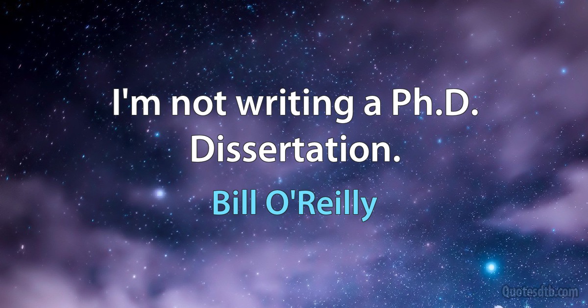 I'm not writing a Ph.D. Dissertation. (Bill O'Reilly)