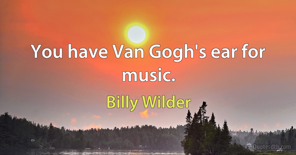 You have Van Gogh's ear for music. (Billy Wilder)