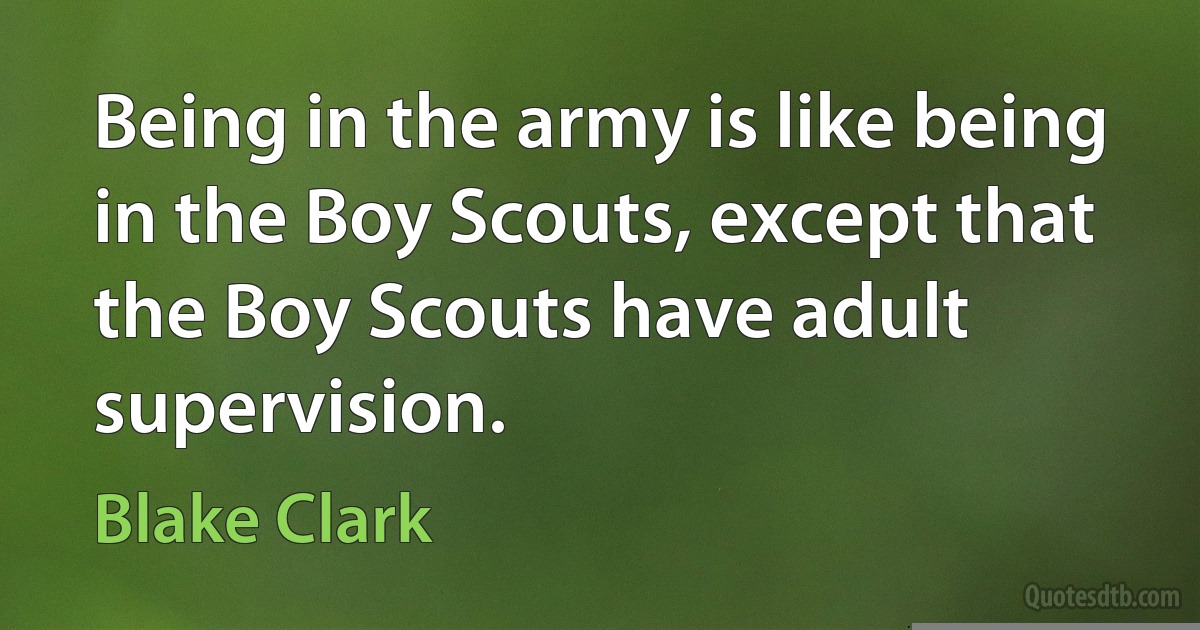 Being in the army is like being in the Boy Scouts, except that the Boy Scouts have adult supervision. (Blake Clark)