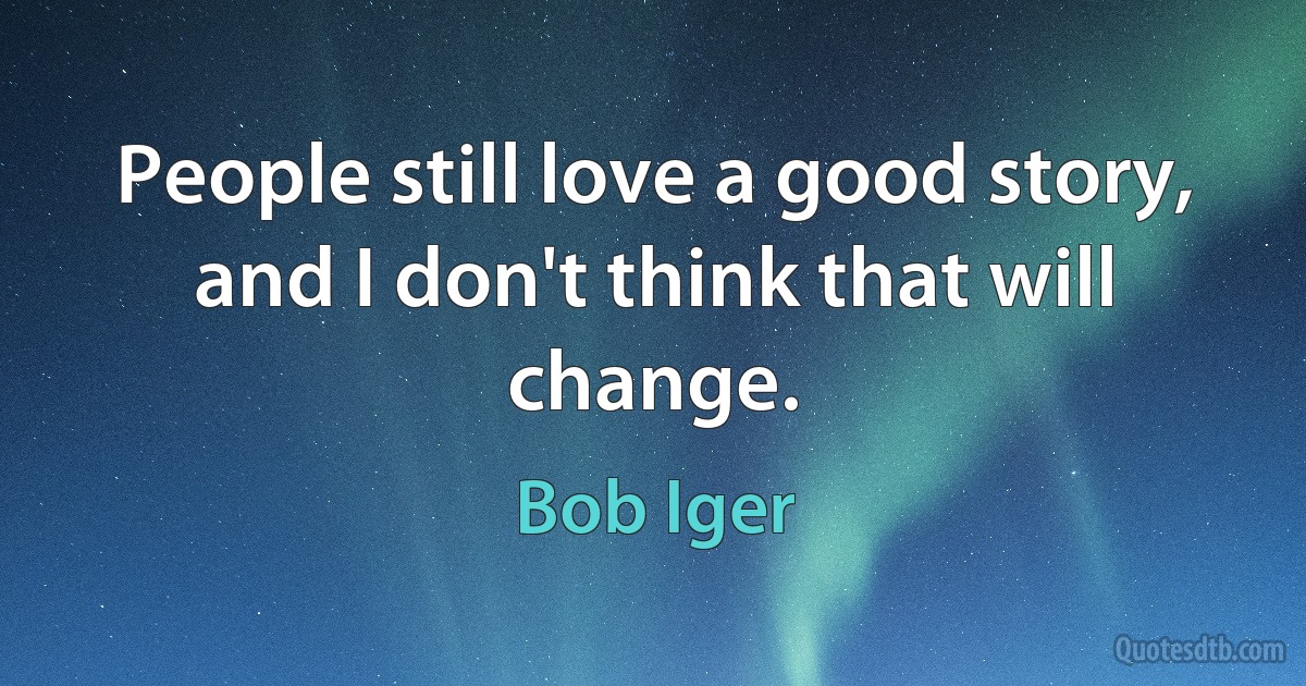 People still love a good story, and I don't think that will change. (Bob Iger)