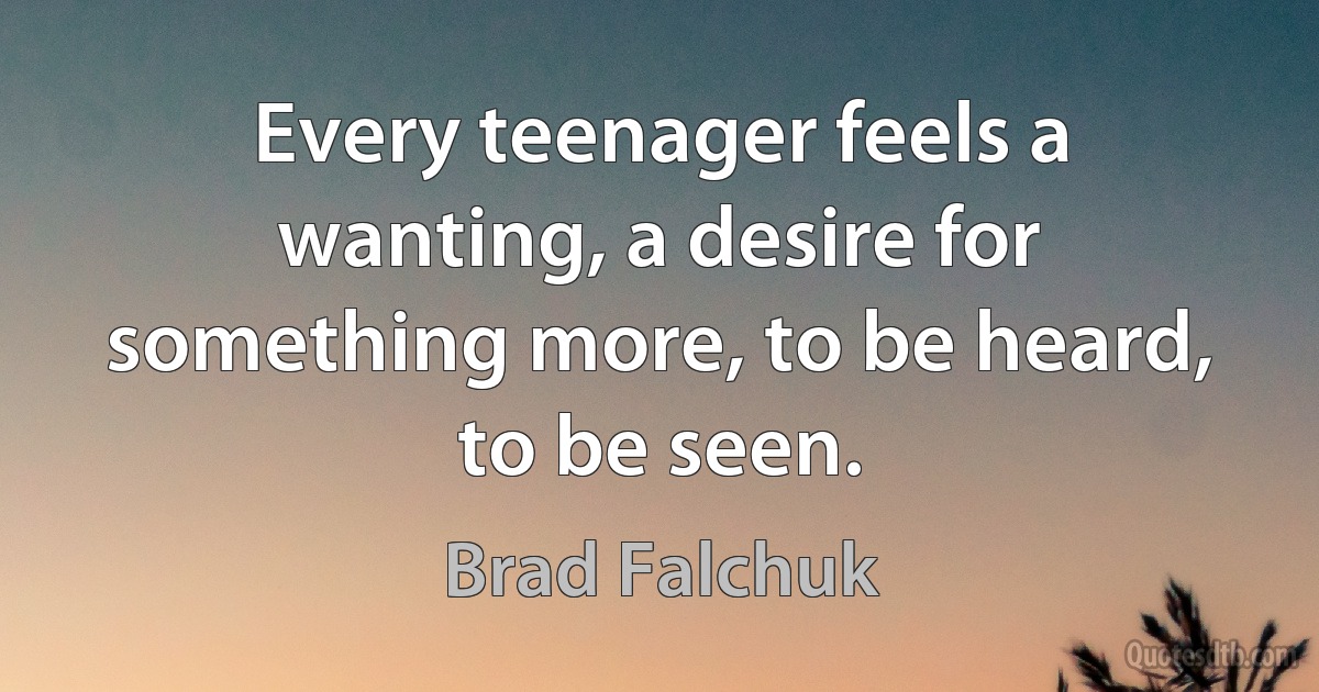 Every teenager feels a wanting, a desire for something more, to be heard, to be seen. (Brad Falchuk)