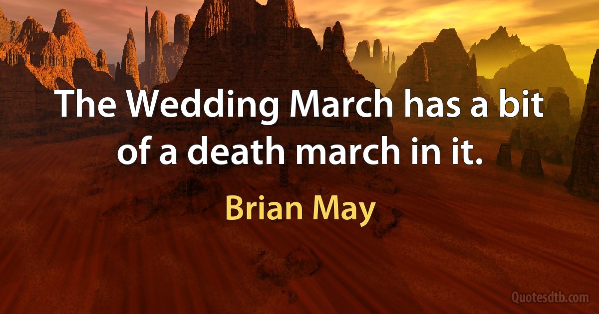 The Wedding March has a bit of a death march in it. (Brian May)