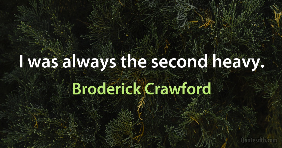 I was always the second heavy. (Broderick Crawford)