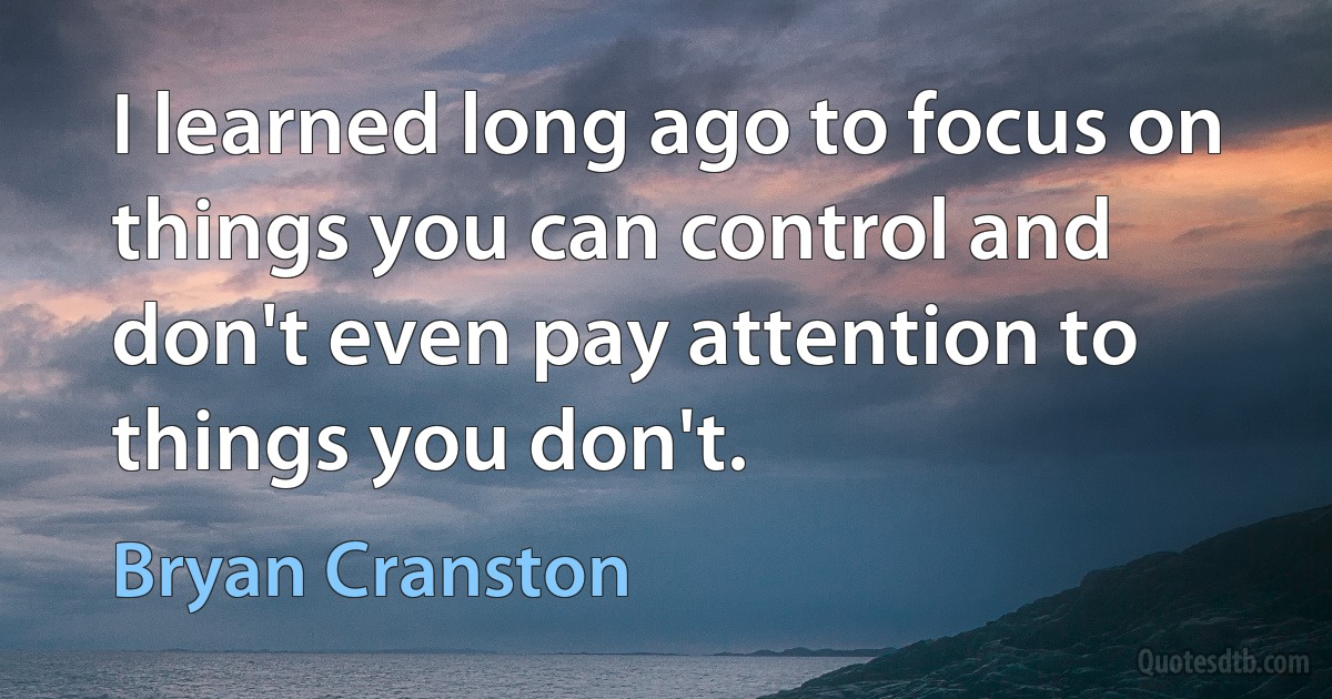 I learned long ago to focus on things you can control and don't even pay attention to things you don't. (Bryan Cranston)