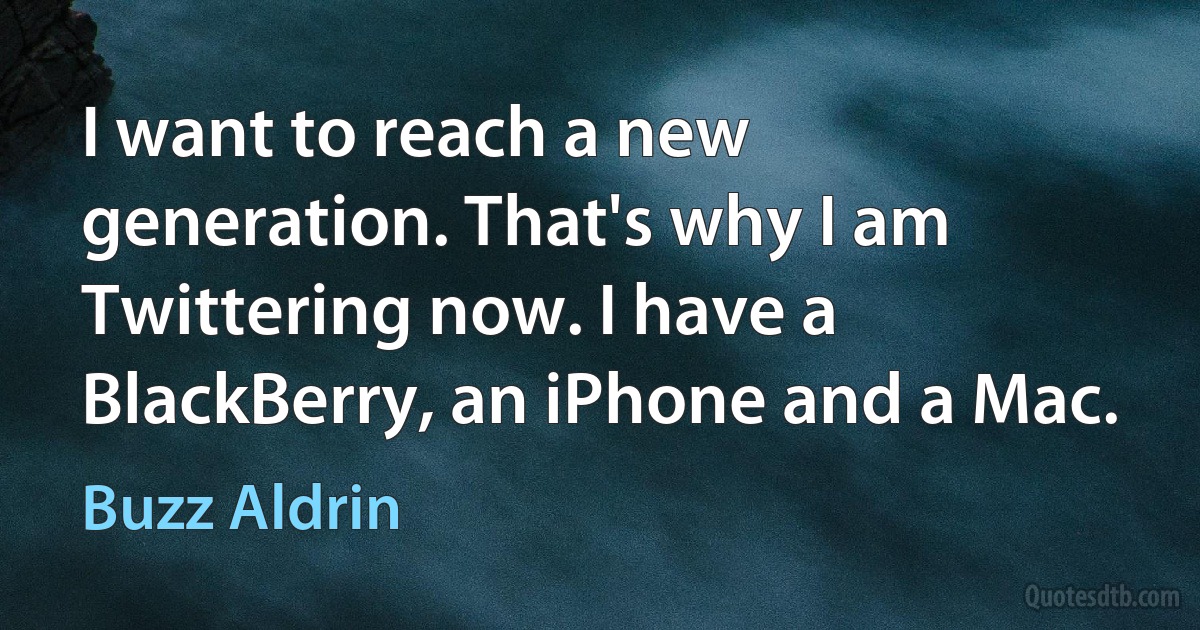 I want to reach a new generation. That's why I am Twittering now. I have a BlackBerry, an iPhone and a Mac. (Buzz Aldrin)