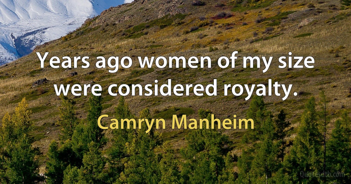 Years ago women of my size were considered royalty. (Camryn Manheim)