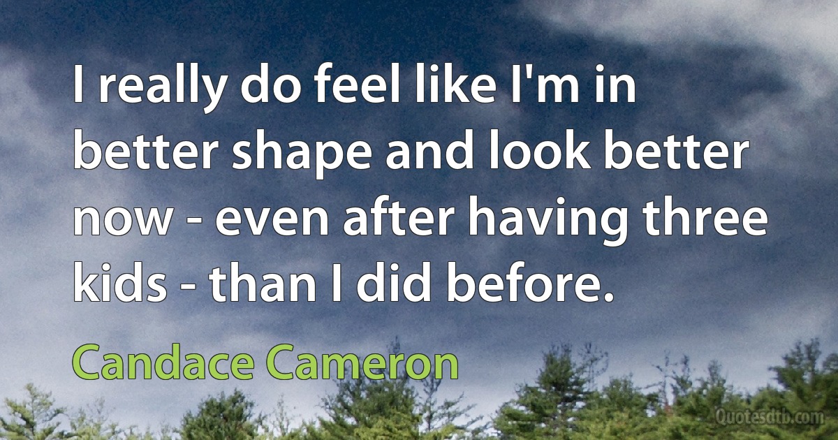 I really do feel like I'm in better shape and look better now - even after having three kids - than I did before. (Candace Cameron)