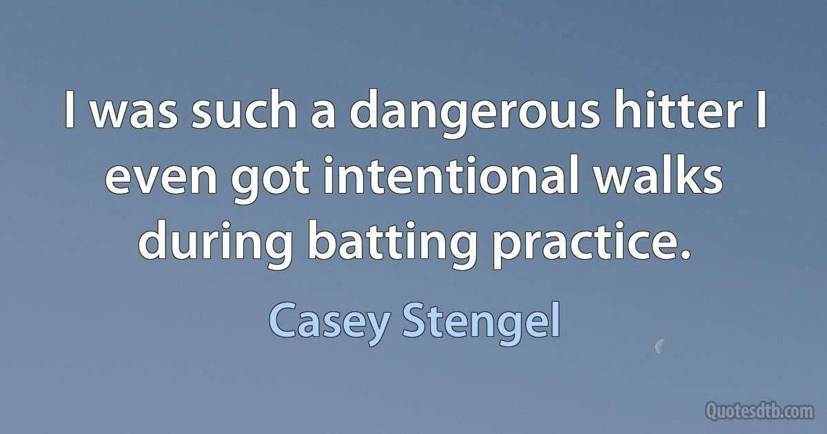 I was such a dangerous hitter I even got intentional walks during batting practice. (Casey Stengel)