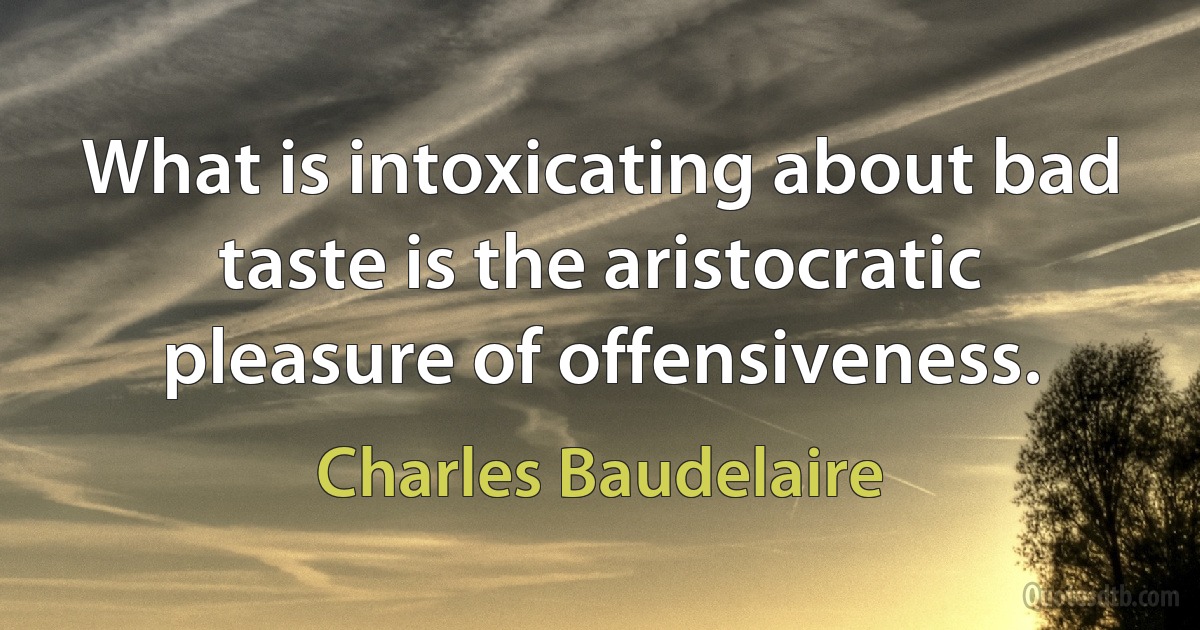 What is intoxicating about bad taste is the aristocratic pleasure of offensiveness. (Charles Baudelaire)