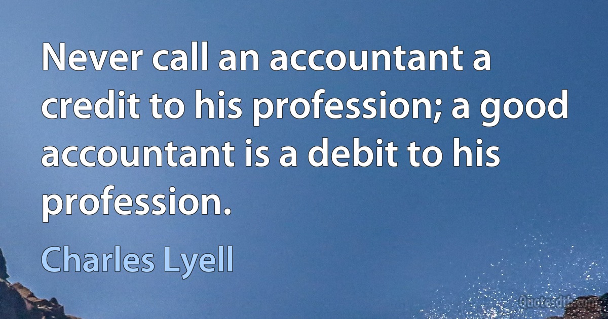 Never call an accountant a credit to his profession; a good accountant is a debit to his profession. (Charles Lyell)