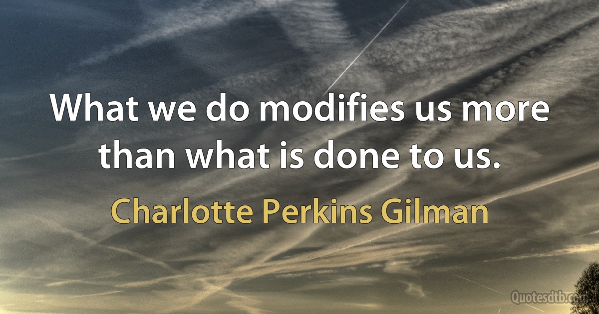 What we do modifies us more than what is done to us. (Charlotte Perkins Gilman)