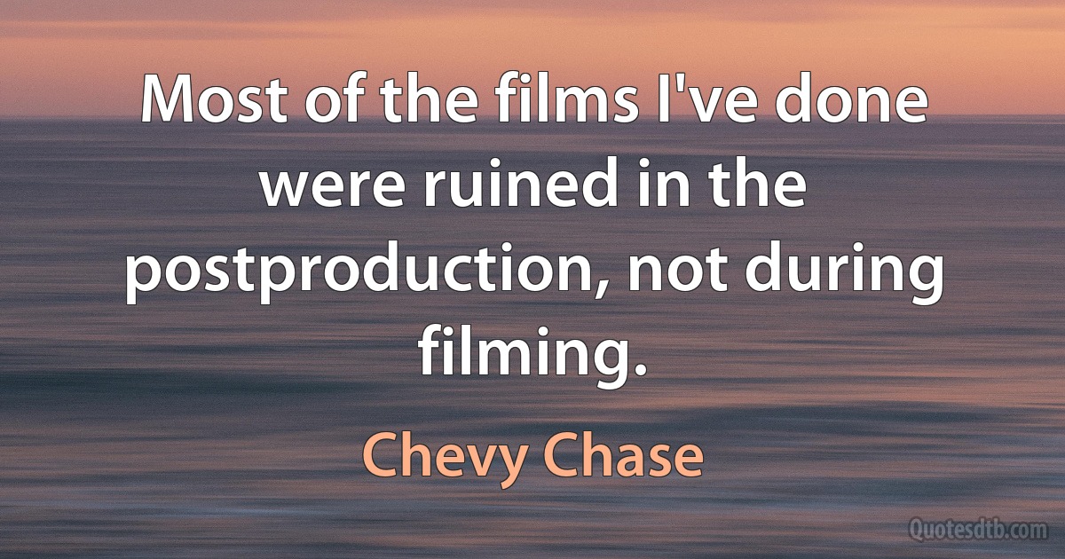 Most of the films I've done were ruined in the postproduction, not during filming. (Chevy Chase)