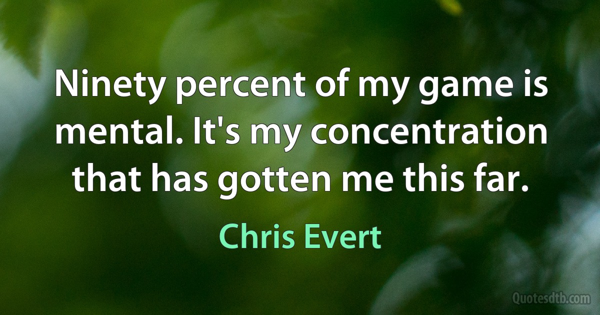 Ninety percent of my game is mental. It's my concentration that has gotten me this far. (Chris Evert)