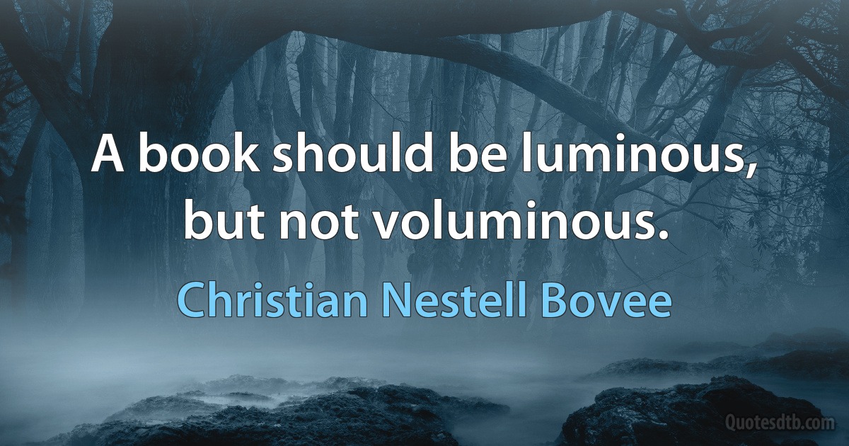 A book should be luminous, but not voluminous. (Christian Nestell Bovee)