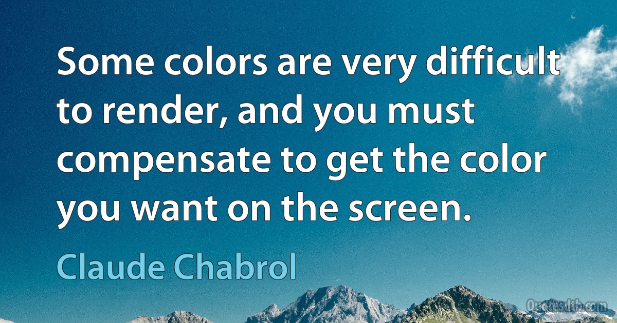 Some colors are very difficult to render, and you must compensate to get the color you want on the screen. (Claude Chabrol)