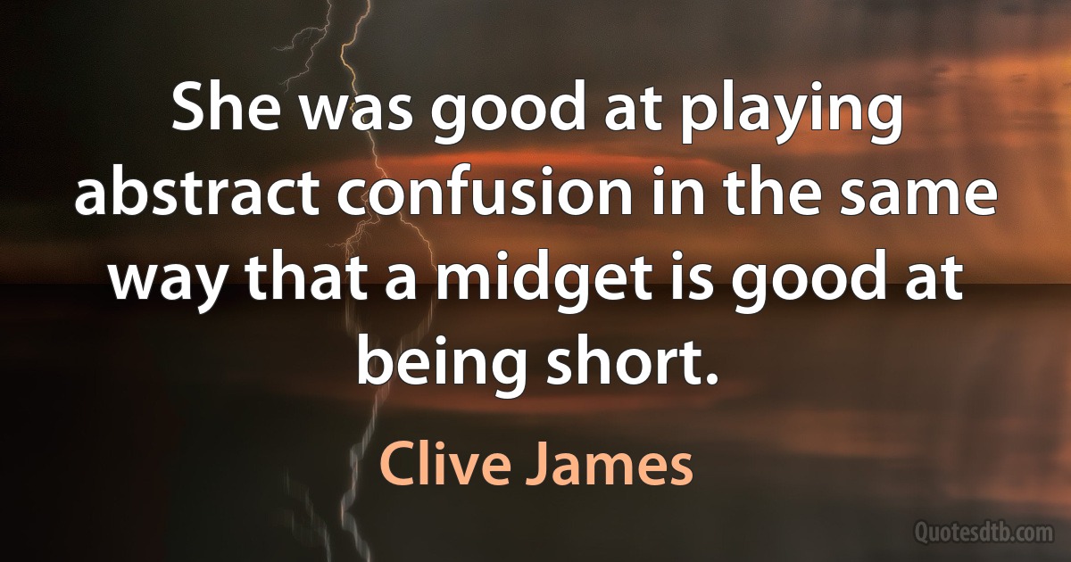 She was good at playing abstract confusion in the same way that a midget is good at being short. (Clive James)