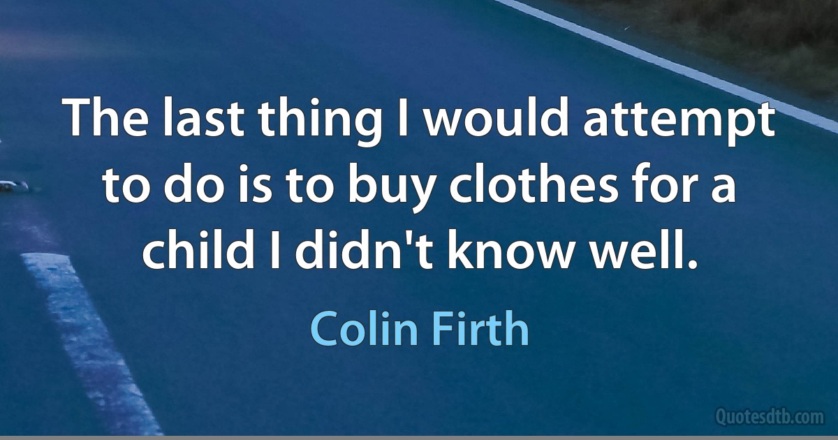 The last thing I would attempt to do is to buy clothes for a child I didn't know well. (Colin Firth)