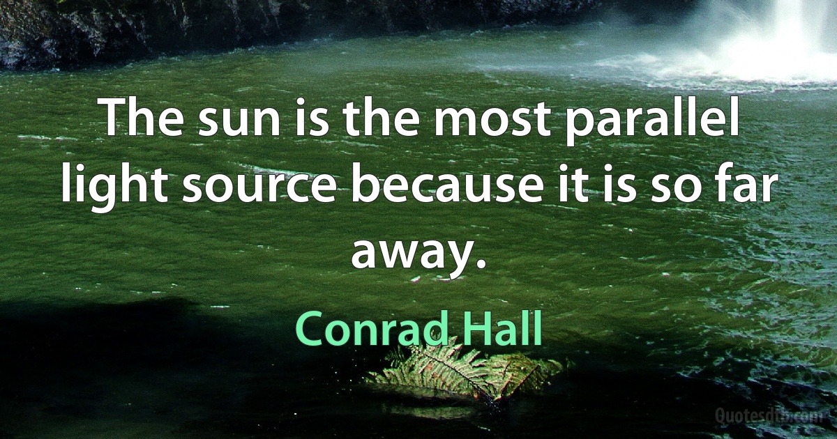 The sun is the most parallel light source because it is so far away. (Conrad Hall)