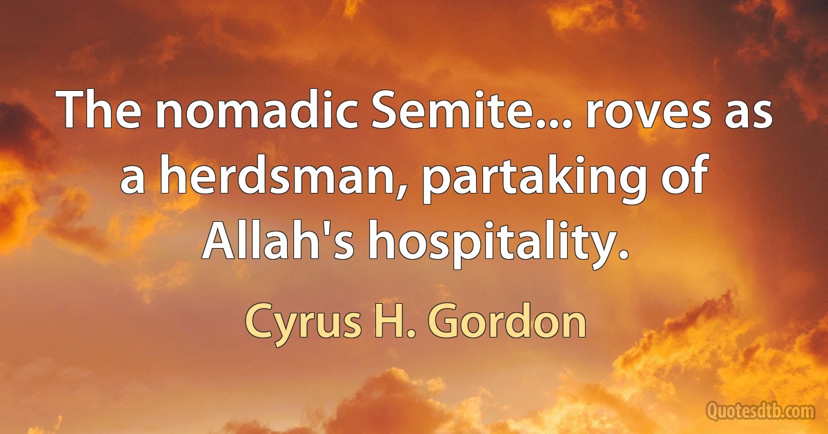 The nomadic Semite... roves as a herdsman, partaking of Allah's hospitality. (Cyrus H. Gordon)