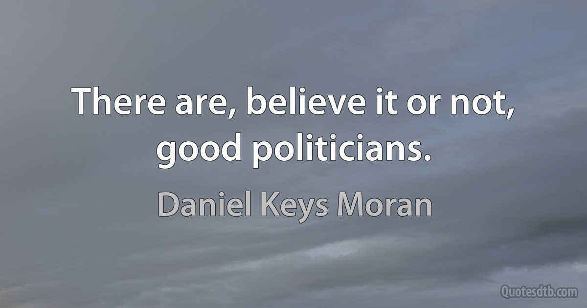 There are, believe it or not, good politicians. (Daniel Keys Moran)