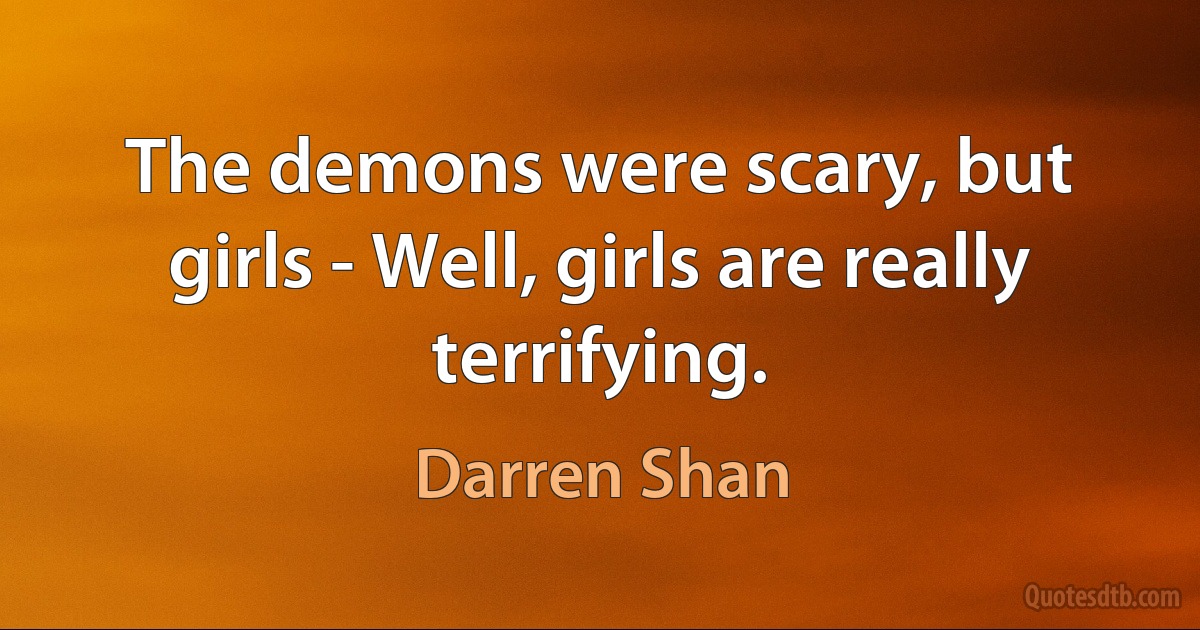 The demons were scary, but girls - Well, girls are really terrifying. (Darren Shan)