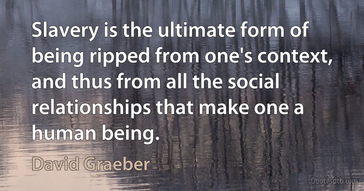 Slavery is the ultimate form of being ripped from one's context, and thus from all the social relationships that make one a human being. (David Graeber)