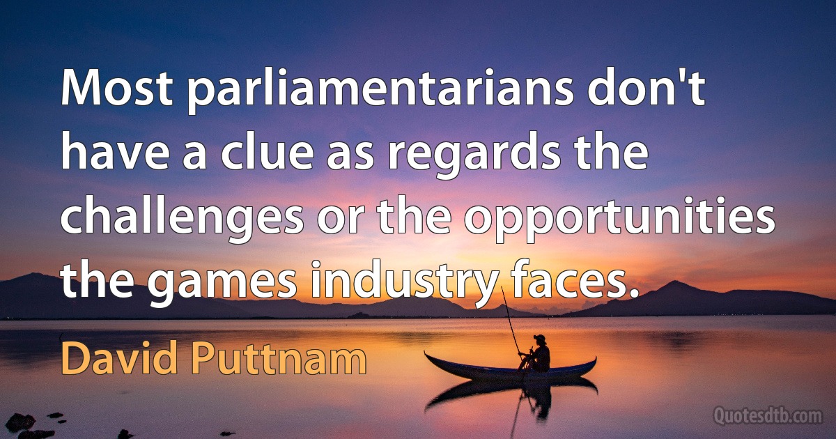 Most parliamentarians don't have a clue as regards the challenges or the opportunities the games industry faces. (David Puttnam)