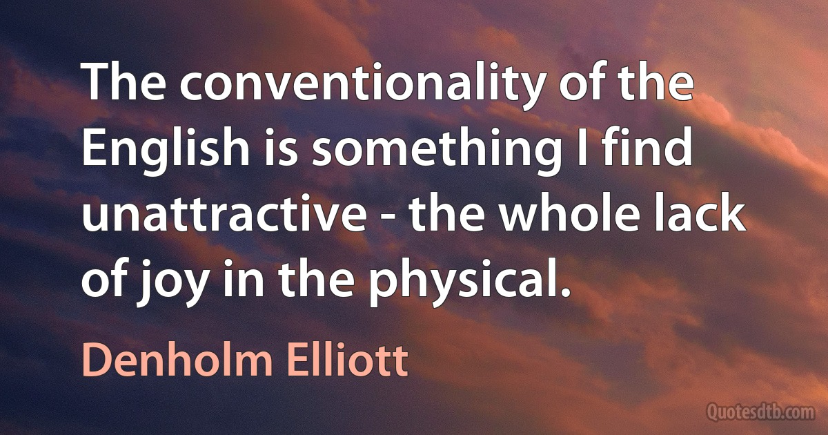 The conventionality of the English is something I find unattractive - the whole lack of joy in the physical. (Denholm Elliott)